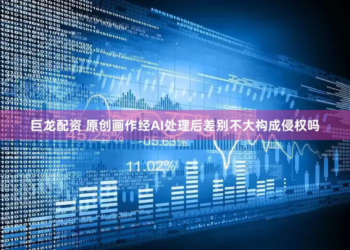 巨龙配资 原创画作经AI处理后差别不大构成侵权吗