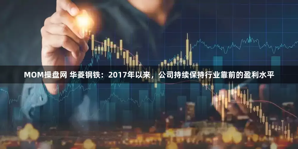MOM操盘网 华菱钢铁：2017年以来，公司持续保持行业靠前的盈利水平