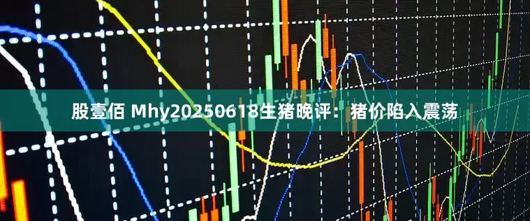 股壹佰 Mhy20250618生猪晚评：猪价陷入震荡