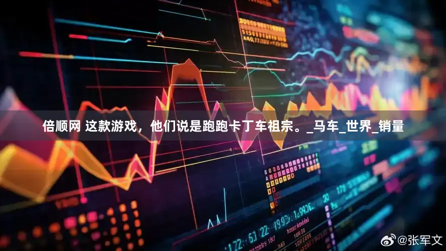 倍顺网 这款游戏，他们说是跑跑卡丁车祖宗。_马车_世界_销量