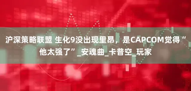沪深策略联盟 生化9没出现里昂，是CAPCOM觉得“他太强了”_安魂曲_卡普空_玩家