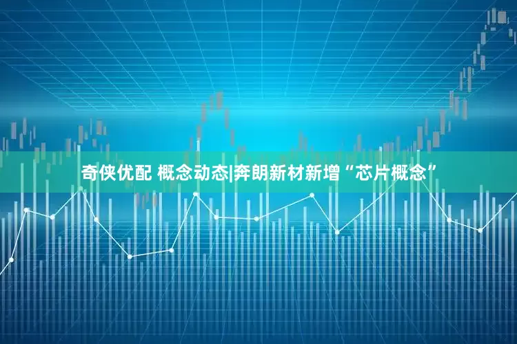 奇侠优配 概念动态|奔朗新材新增“芯片概念”