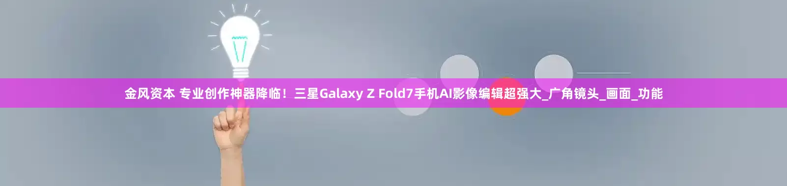 金风资本 专业创作神器降临！三星Galaxy Z Fold7手机AI影像编辑超强大_广角镜头_画面_功能