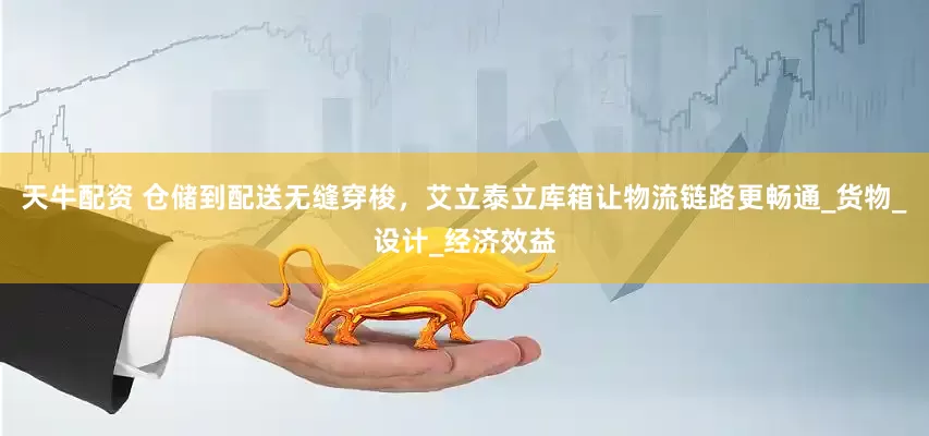 天牛配资 仓储到配送无缝穿梭，艾立泰立库箱让物流链路更畅通_货物_设计_经济效益