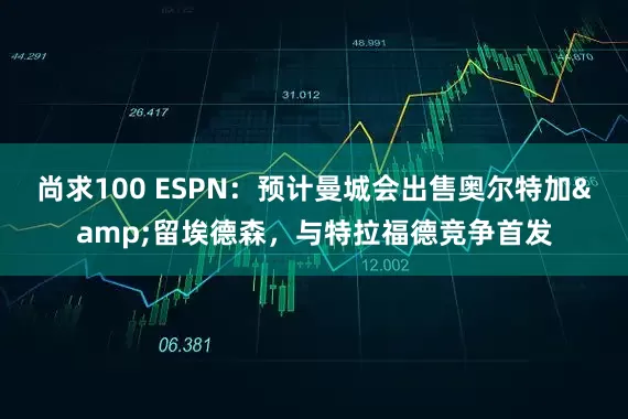 尚求100 ESPN：预计曼城会出售奥尔特加&留埃德森，与特拉福德竞争首发