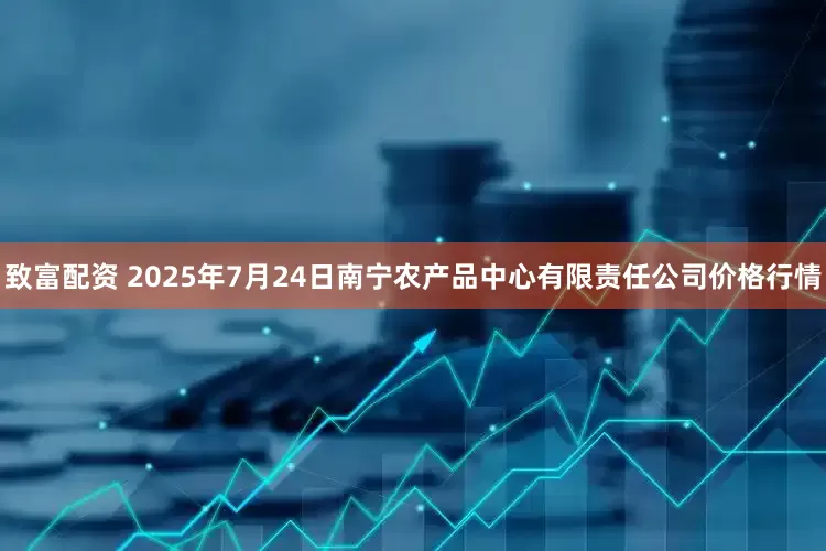 致富配资 2025年7月24日南宁农产品中心有限责任公司价格行情
