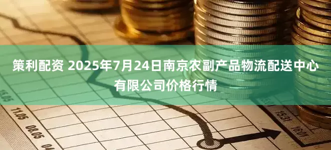 策利配资 2025年7月24日南京农副产品物流配送中心有限公司价格行情