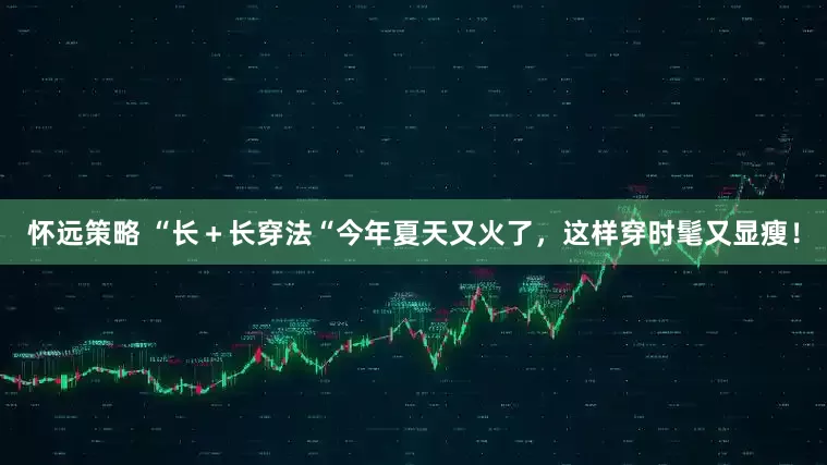 怀远策略 “长＋长穿法“今年夏天又火了，这样穿时髦又显瘦！