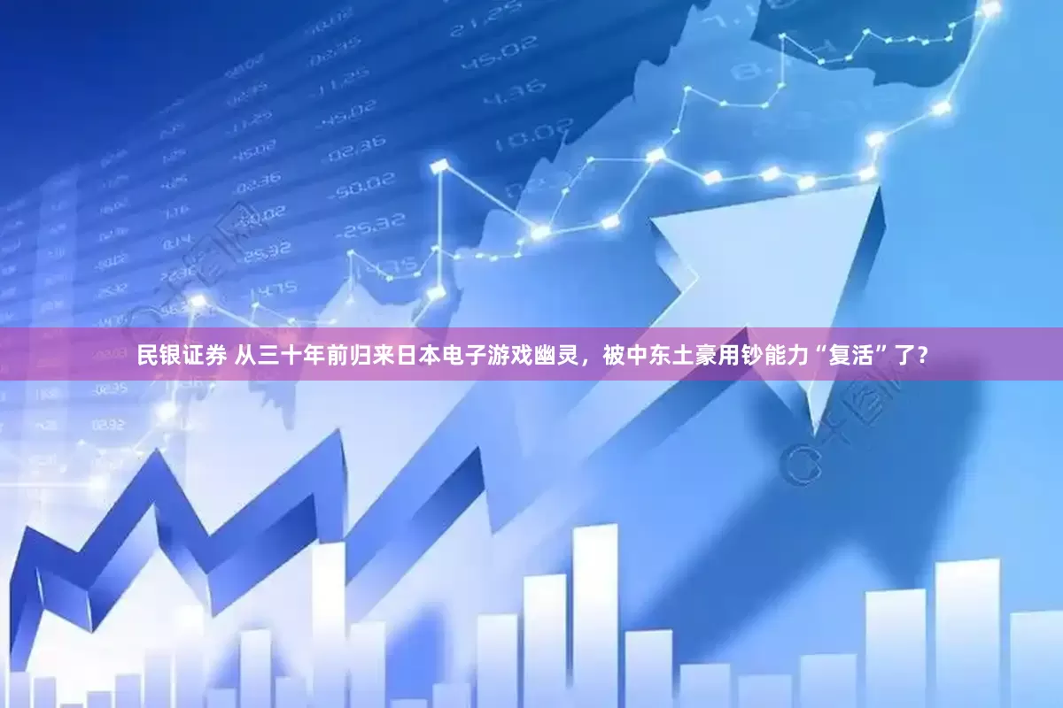 民银证券 从三十年前归来日本电子游戏幽灵，被中东土豪用钞能力“复活”了？