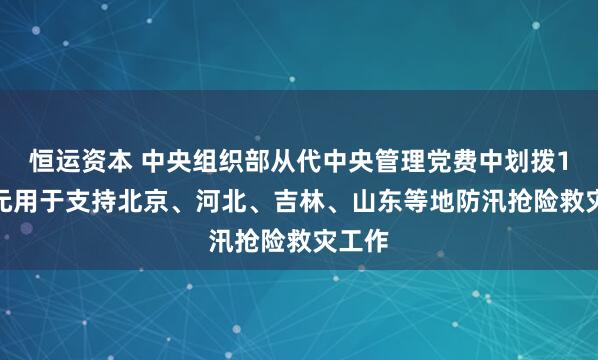 恒运资本 中央组织部从代中央管理党费中划拨1.4亿元用于支持北京、河北、吉林、山东等地防汛抢险救灾工作