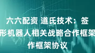 六六配资 道氏技术：签订人形机器人相关战略合作框架协议