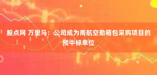 股点网 万里马：公司成为南航空勤箱包采购项目的预中标单位