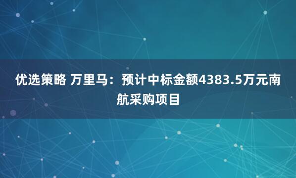 优选策略 万里马：预计中标金额4383.5万元南航采购项目