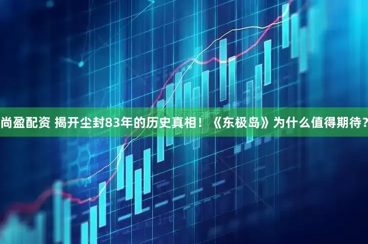 尚盈配资 揭开尘封83年的历史真相！《东极岛》为什么值得期待？