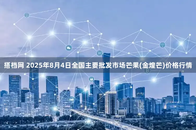 搭档网 2025年8月4日全国主要批发市场芒果(金煌芒)价格行情
