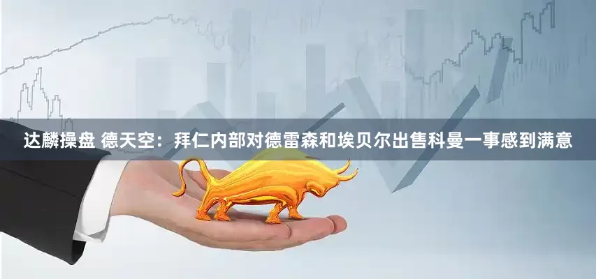 达麟操盘 德天空：拜仁内部对德雷森和埃贝尔出售科曼一事感到满意