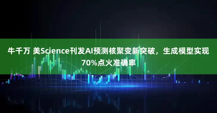 牛千万 美Science刊发AI预测核聚变新突破，生成模型实现70%点火准确率