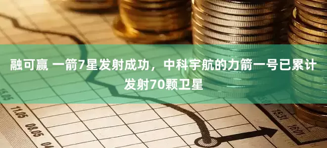 融可赢 一箭7星发射成功，中科宇航的力箭一号已累计发射70颗卫星