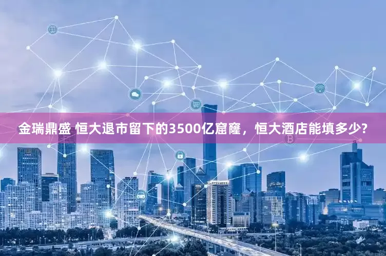 金瑞鼎盛 恒大退市留下的3500亿窟窿，恒大酒店能填多少?