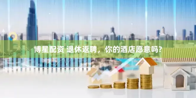 博星配资 退休返聘，你的酒店愿意吗?