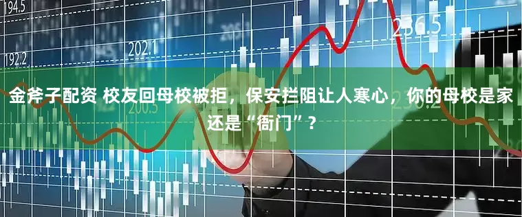金斧子配资 校友回母校被拒，保安拦阻让人寒心，你的母校是家还是“衙门”？