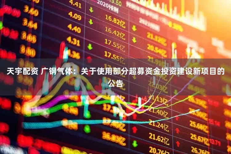 天宇配资 广钢气体：关于使用部分超募资金投资建设新项目的公告