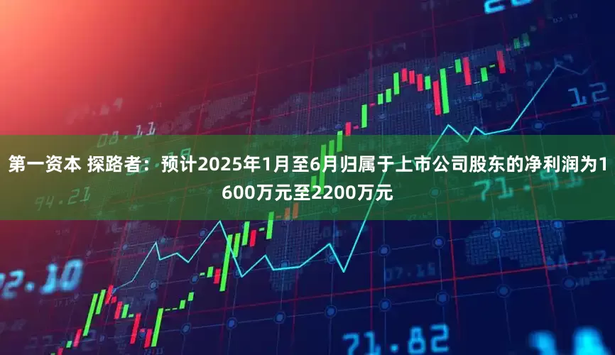 第一资本 探路者：预计2025年1月至6月归属于上市公司股东的净利润为1600万元至2200万元