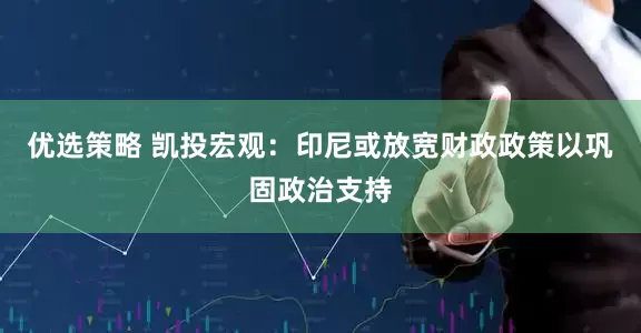 优选策略 凯投宏观：印尼或放宽财政政策以巩固政治支持