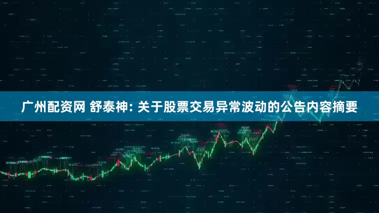 广州配资网 舒泰神: 关于股票交易异常波动的公告内容摘要