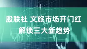 股联社 文旅市场开门红 解锁三大新趋势