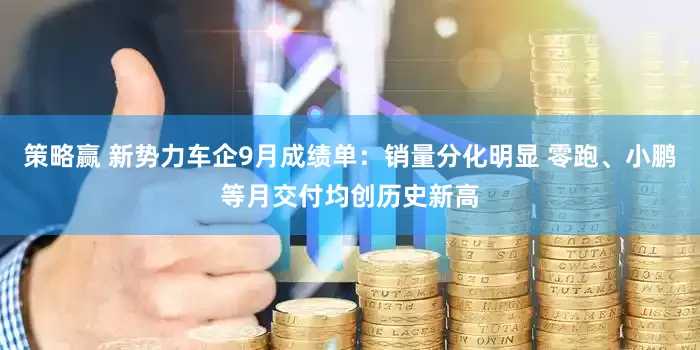 策略赢 新势力车企9月成绩单：销量分化明显 零跑、小鹏等月交付均创历史新高
