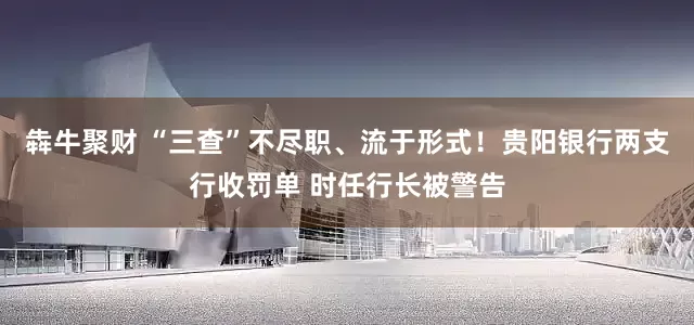 犇牛聚财 “三查”不尽职、流于形式！贵阳银行两支行收罚单 时任行长被警告