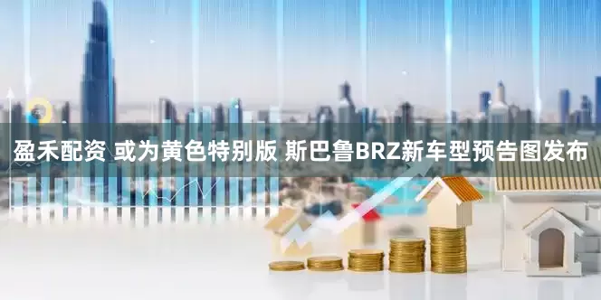 盈禾配资 或为黄色特别版 斯巴鲁BRZ新车型预告图发布