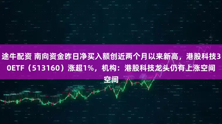 途牛配资 南向资金昨日净买入额创近两个月以来新高，港股科技30ETF（513160）涨超1%，机构：港股科技龙头仍有上涨空间