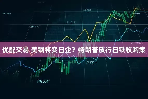 优配交易 美钢将变日企？特朗普放行日铁收购案