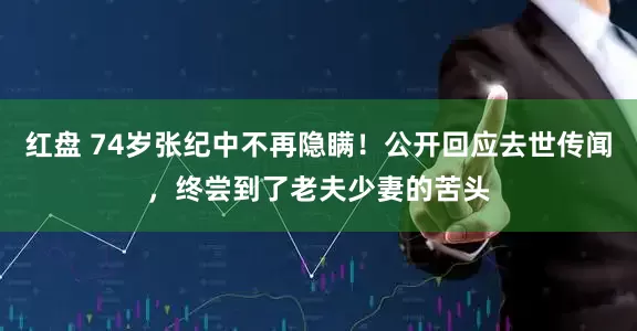 红盘 74岁张纪中不再隐瞒！公开回应去世传闻，终尝到了老夫少妻的苦头