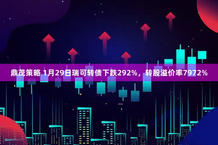 鼎茂策略 1月29日瑞可转债下跌292%，转股溢价率7972%