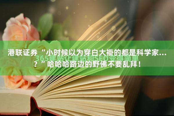 港联证券 “小时候以为穿白大褂的都是科学家...？”哈哈哈路边的野佛不要乱拜！