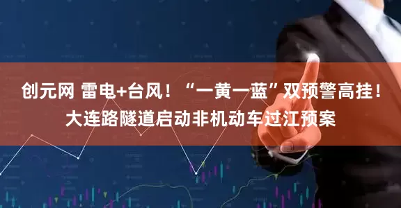 创元网 雷电+台风！“一黄一蓝”双预警高挂！大连路隧道启动非机动车过江预案