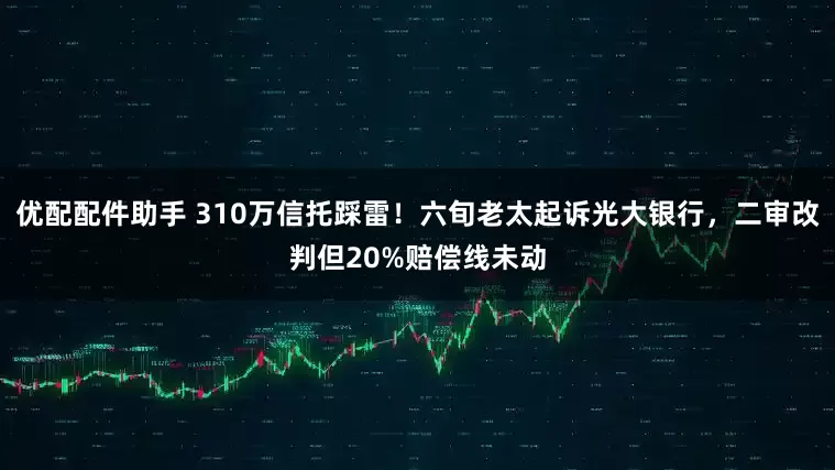优配配件助手 310万信托踩雷！六旬老太起诉光大银行，二审改判但20%赔偿线未动